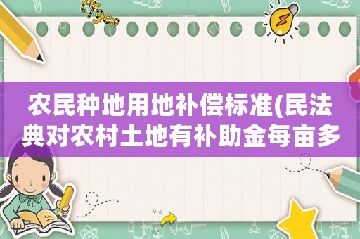 農民種地用地補償標準(民法典對農村土地有補助金每畝多少)