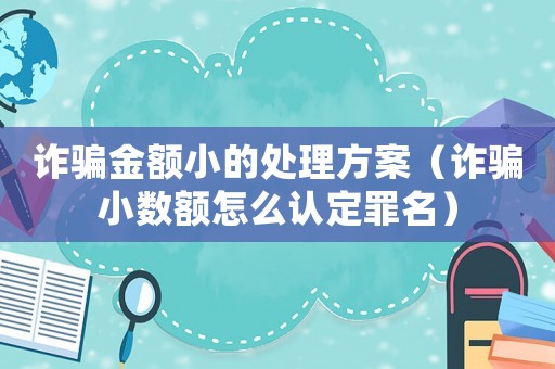 詐騙金額小的處理方案（詐騙小數(shù)額怎么認(rèn)定罪名）