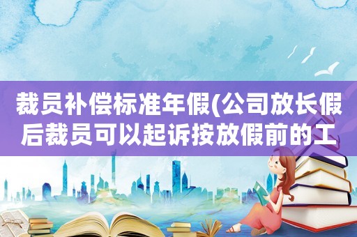 裁員補償標準年假(公司放長假后裁員可以起訴按放假前的工資賠償嗎？)