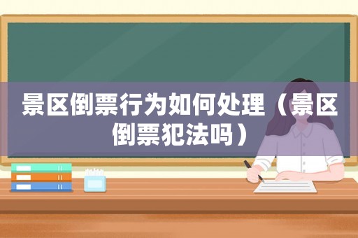 景區倒票行為如何處理（景區倒票犯法嗎）