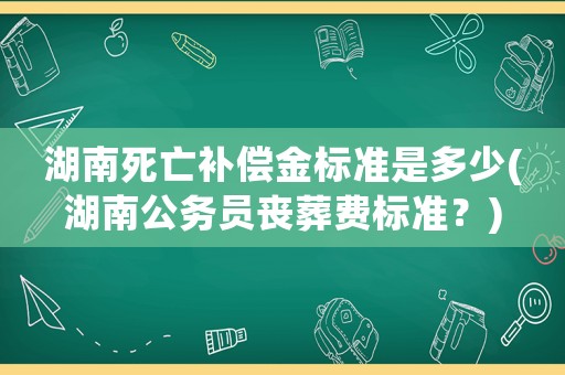 湖南死亡補(bǔ)償金標(biāo)準(zhǔn)是多少(湖南公務(wù)員喪葬費(fèi)標(biāo)準(zhǔn)？)