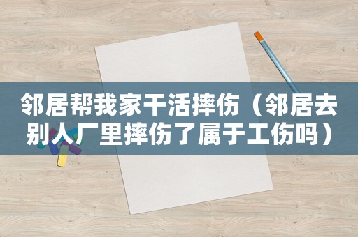 鄰居幫我家干活摔傷（鄰居去別人廠里摔傷了屬于工傷嗎）