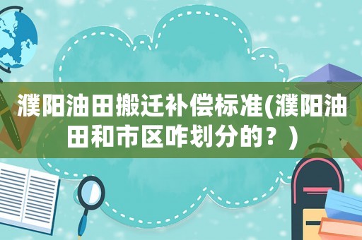 濮陽油田搬遷補(bǔ)償標(biāo)準(zhǔn)(濮陽油田和市區(qū)咋劃分的？)