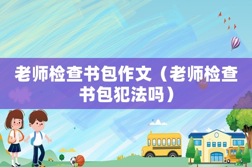 老師檢查書包作文（老師檢查書包犯法嗎）