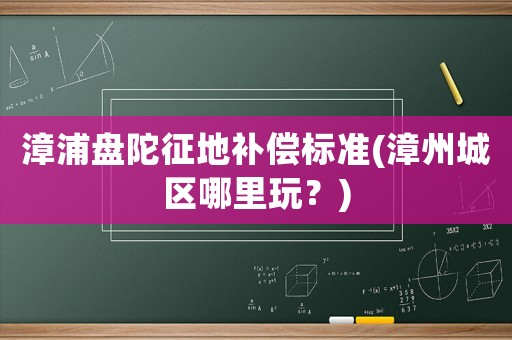 漳浦盤陀征地補償標準(漳州城區哪里玩？)