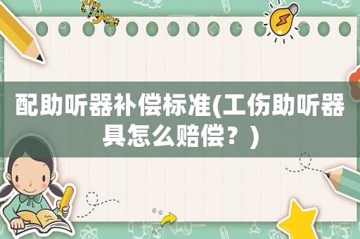配助聽器補償標準(工傷助聽器具怎么賠償？)
