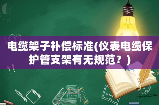 電纜架子補(bǔ)償標(biāo)準(zhǔn)(儀表電纜保護(hù)管支架有無(wú)規(guī)范？)
