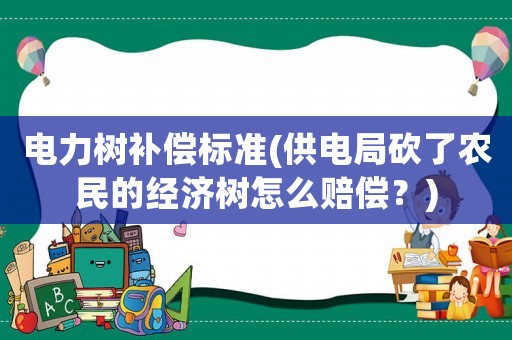 電力樹補(bǔ)償標(biāo)準(zhǔn)(供電局砍了農(nóng)民的經(jīng)濟(jì)樹怎么賠償？)