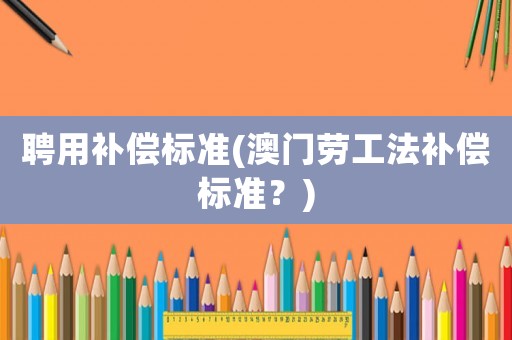 聘用補償標準(澳門勞工法補償標準？)
