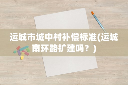 運城市城中村補償標準(運城南環路擴建嗎？)
