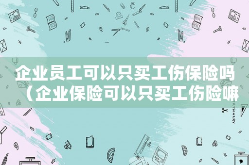 企業員工可以只買工傷保險嗎（企業保險可以只買工傷險嘛）