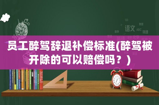 員工醉駕辭退補(bǔ)償標(biāo)準(zhǔn)(醉駕被開除的可以賠償嗎？)