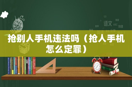 搶別人手機違法嗎（搶人手機怎么定罪）
