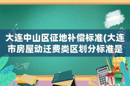 大連中山區征地補償標準(大連市房屋動遷費類區劃分標準是啥？)