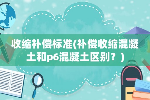 收縮補償標準(補償收縮混凝土和p6混凝土區別？)