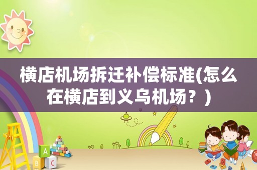橫店機場拆遷補償標準(怎么在橫店到義烏機場？)