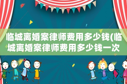 臨城離婚案律師費(fèi)用多少錢(qián)(臨城離婚案律師費(fèi)用多少錢(qián)一次)