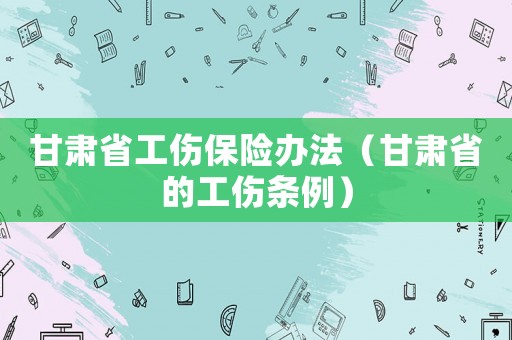 甘肅省工傷保險辦法（甘肅省的工傷條例）