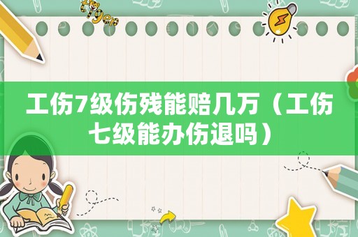 工傷7級傷殘能賠幾萬（工傷七級能辦傷退嗎）