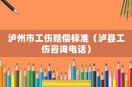 瀘州市工傷賠償標(biāo)準(zhǔn)（瀘縣工傷咨詢電話）