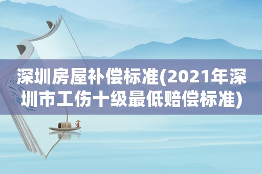 深圳房屋補償標準(2021年深圳市工傷十級最低賠償標準)