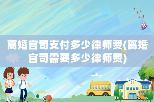 離婚官司支付多少律師費(離婚官司需要多少律師費)