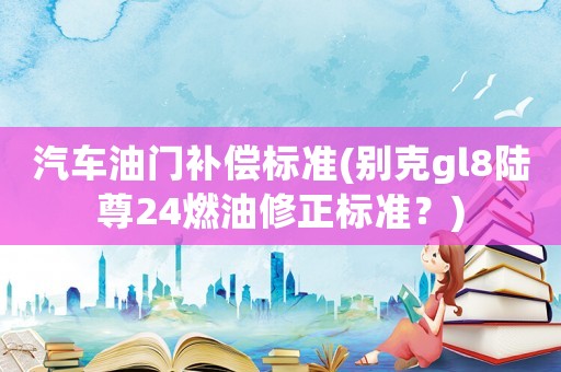 汽車油門補(bǔ)償標(biāo)準(zhǔn)(別克gl8陸尊24燃油修正標(biāo)準(zhǔn)？)