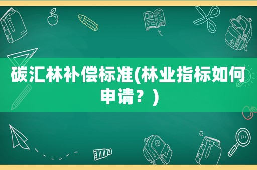 碳匯林補(bǔ)償標(biāo)準(zhǔn)(林業(yè)指標(biāo)如何申請(qǐng)？)
