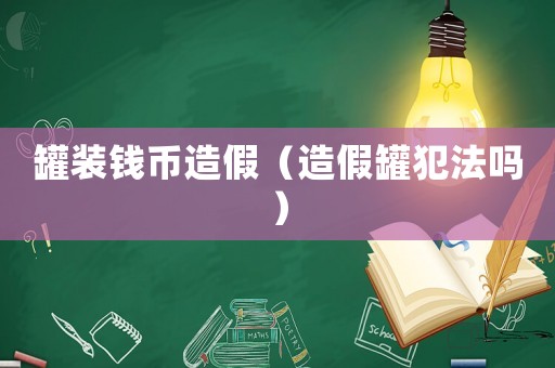 罐裝錢幣造假（造假罐犯法嗎）