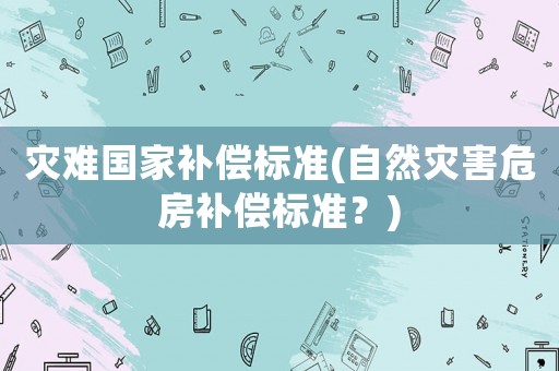 災(zāi)難國家補(bǔ)償標(biāo)準(zhǔn)(自然災(zāi)害危房補(bǔ)償標(biāo)準(zhǔn)？)