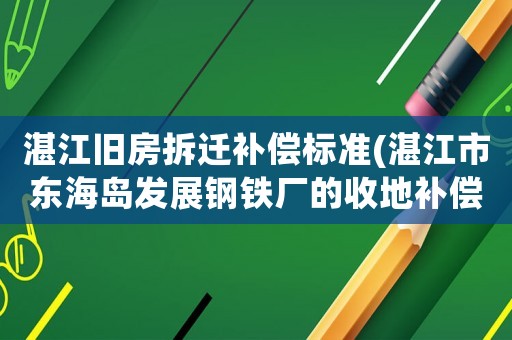 湛江舊房拆遷補償標準(湛江市東海島發展鋼鐵廠的收地補償每平方多少錢？)