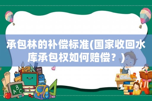 承包林的補(bǔ)償標(biāo)準(zhǔn)(國家收回水庫承包權(quán)如何賠償？)