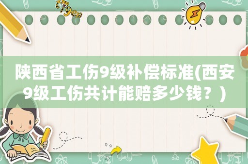 陜西省工傷9級補償標準(西安9級工傷共計能賠多少錢？)