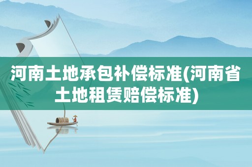 河南土地承包補(bǔ)償標(biāo)準(zhǔn)(河南省土地租賃賠償標(biāo)準(zhǔn))