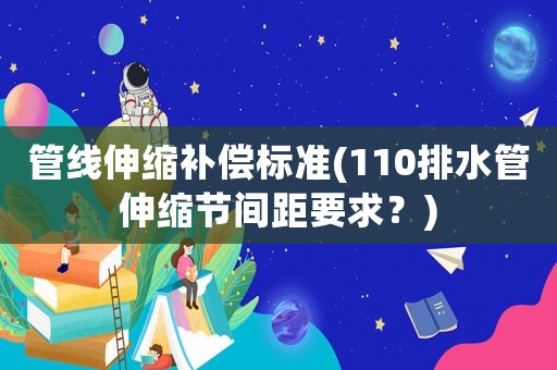 管線伸縮補償標準(110排水管伸縮節間距要求？)