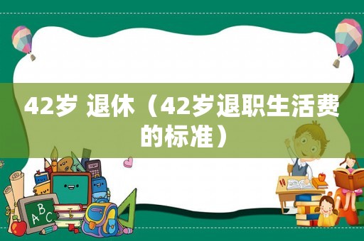 42歲 退休（42歲退職生活費的標(biāo)準(zhǔn)）