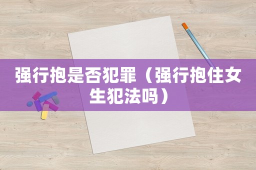 強行抱是否犯罪（強行抱住女生犯法嗎）
