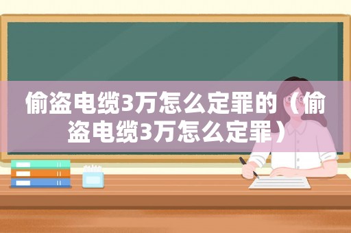 偷盜電纜3萬怎么定罪的（偷盜電纜3萬怎么定罪）