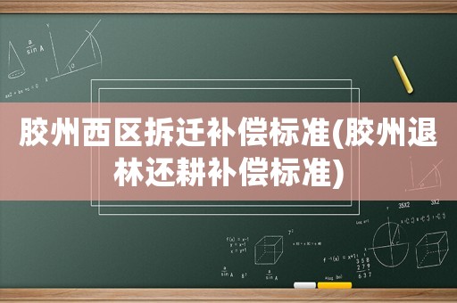 膠州西區(qū)拆遷補(bǔ)償標(biāo)準(zhǔn)(膠州退林還耕補(bǔ)償標(biāo)準(zhǔn))