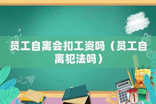 員工自離會(huì)扣工資嗎（員工自離犯法嗎）