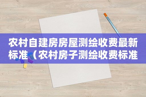 農村自建房房屋測繪收費最新標準（農村房子測繪收費標準）