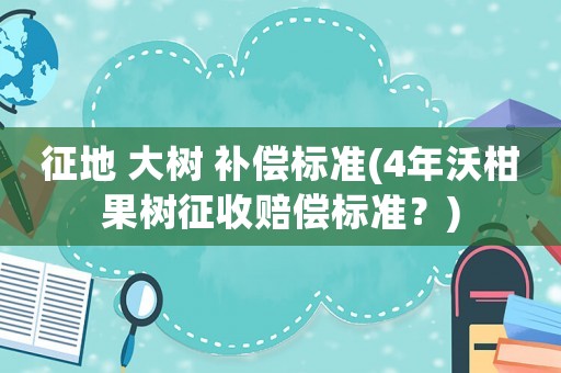 征地 大樹 補償標準(4年沃柑果樹征收賠償標準？)