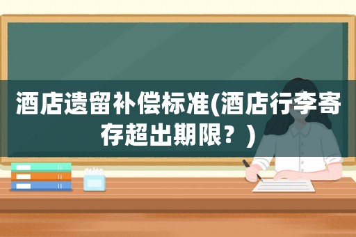 酒店遺留補(bǔ)償標(biāo)準(zhǔn)(酒店行李寄存超出期限？)