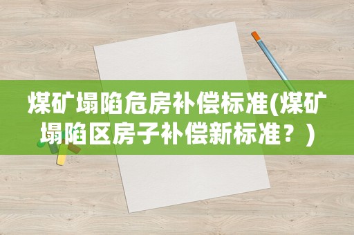 煤礦塌陷危房補償標準(煤礦塌陷區(qū)房子補償新標準？)