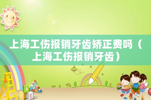 上海工傷報銷牙齒矯正費嗎（上海工傷報銷牙齒）