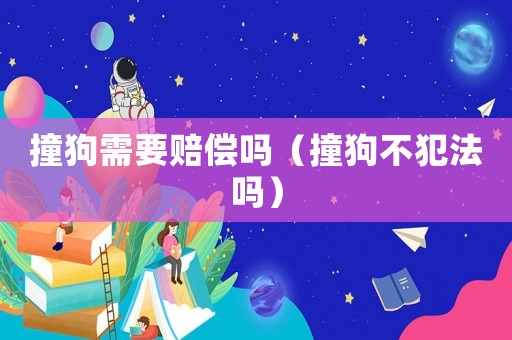 撞狗需要賠償嗎（撞狗不犯法嗎）