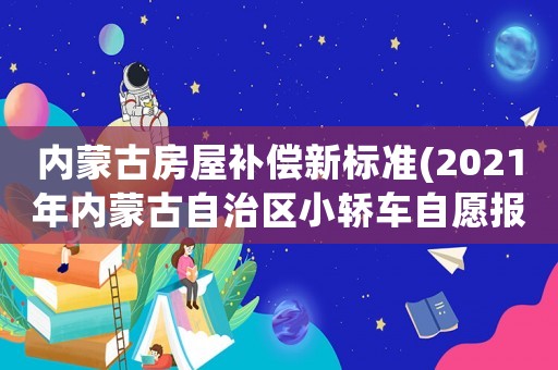 內蒙古房屋補償新標準(2021年內蒙古自治區小轎車自愿報廢補貼多少)