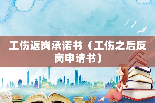 工傷返崗承諾書（工傷之后反崗申請書）