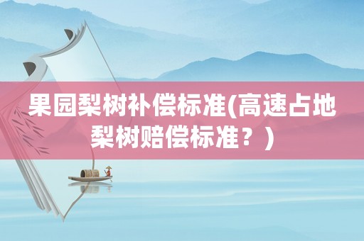 果園梨樹補償標準(高速占地梨樹賠償標準？)