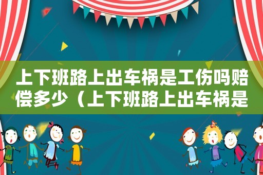 上下班路上出車禍是工傷嗎賠償多少（上下班路上出車禍是工傷嗎）
